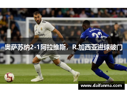 奥萨苏纳2-1阿拉维斯，R.加西亚进球破门